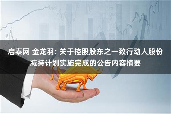 启泰网 金龙羽: 关于控股股东之一致行动人股份减持计划实施完成的公告内容摘要