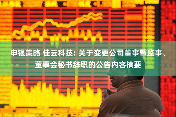 申银策略 佳云科技: 关于变更公司董事暨监事、董事会秘书辞职的公告内容摘要