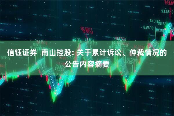 信钰证券  南山控股: 关于累计诉讼、仲裁情况的公告内容摘要