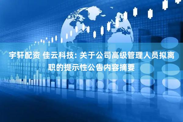 宇轩配资 佳云科技: 关于公司高级管理人员拟离职的提示性公告内容摘要