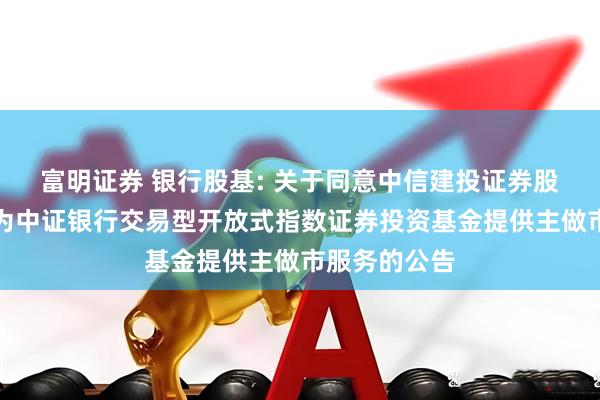 富明证券 银行股基: 关于同意中信建投证券股份有限公司为中证银行交易型开放式指数证券投资基金提供主做市服务的公告
