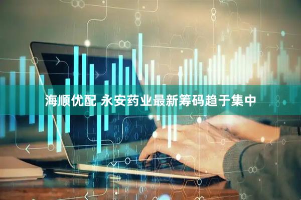 海顺优配 永安药业最新筹码趋于集中