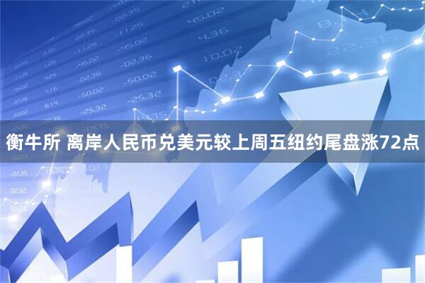 衡牛所 离岸人民币兑美元较上周五纽约尾盘涨72点