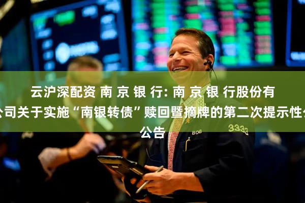 云沪深配资 南 京 银 行: 南 京 银 行股份有限公司关于实施“南银转债”赎回暨摘牌的第二次提示性公告