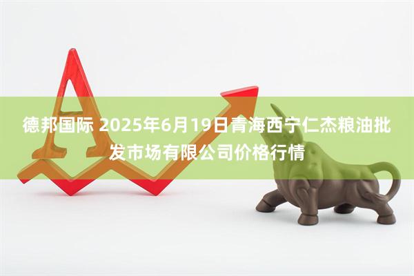 德邦国际 2025年6月19日青海西宁仁杰粮油批发市场有限公司价格行情