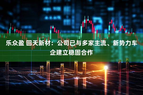 乐众盈 回天新材：公司已与多家主流、新势力车企建立稳固合作