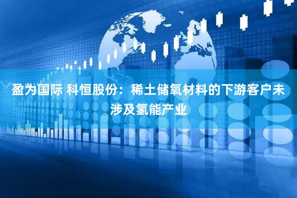 盈为国际 科恒股份：稀土储氧材料的下游客户未涉及氢能产业