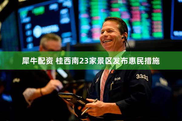 犀牛配资 桂西南23家景区发布惠民措施