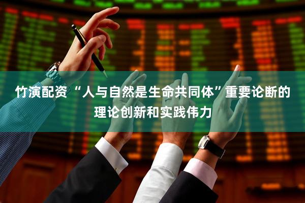 竹演配资 “人与自然是生命共同体”重要论断的理论创新和实践伟力