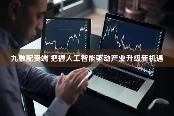 九融配资端 把握人工智能驱动产业升级新机遇