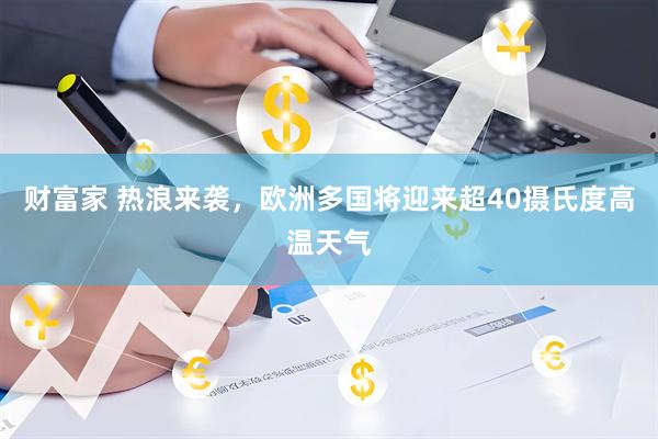财富家 热浪来袭，欧洲多国将迎来超40摄氏度高温天气