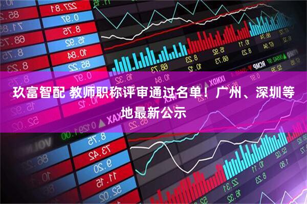 玖富智配 教师职称评审通过名单！广州、深圳等地最新公示