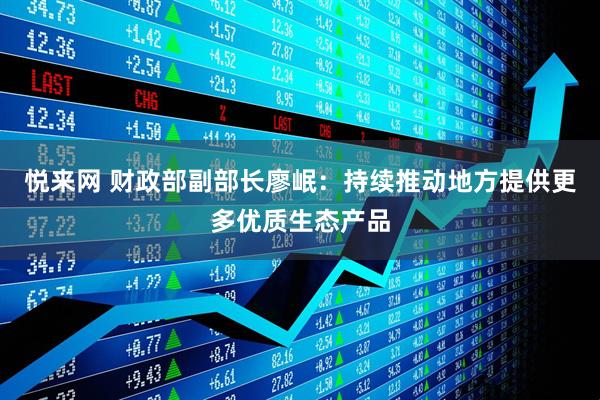 悦来网 财政部副部长廖岷：持续推动地方提供更多优质生态产品