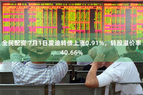 全民配资 7月1日爱迪转债上涨0.91%，转股溢价率40.66%