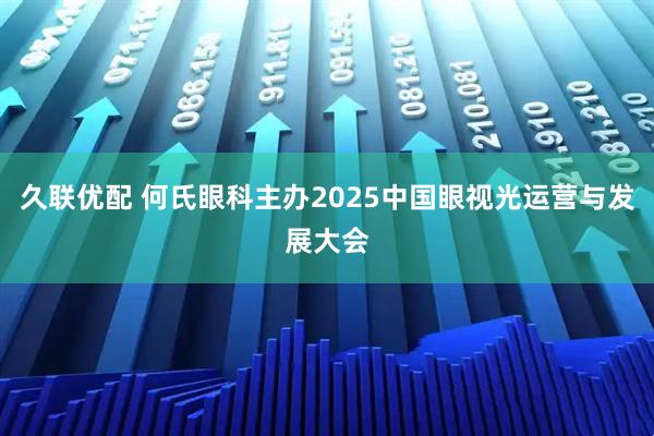 久联优配 何氏眼科主办2025中国眼视光运营与发展大会