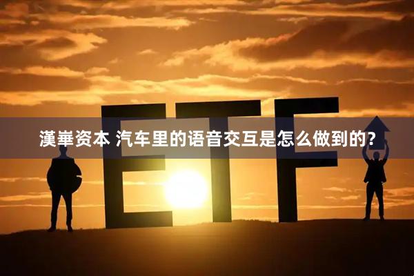 漢崋资本 汽车里的语音交互是怎么做到的？