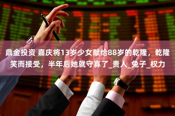 鼎金投资 嘉庆将13岁少女献给88岁的乾隆，乾隆笑而接受，半年后她就守寡了_贵人_兔子_权力