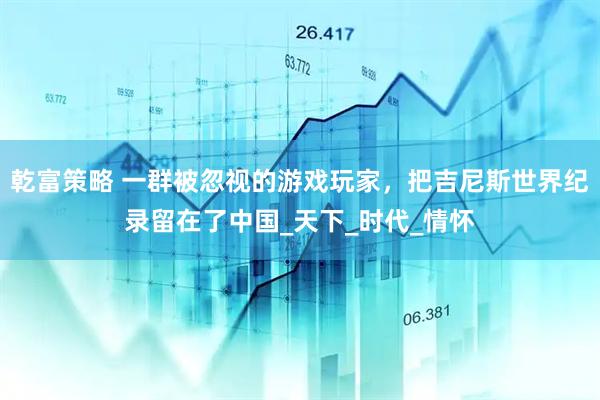 乾富策略 一群被忽视的游戏玩家，把吉尼斯世界纪录留在了中国_天下_时代_情怀