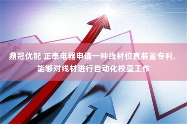 鼎冠优配 正泰电器申请一种线材校直装置专利, 能够对线材进行自动化校直工作