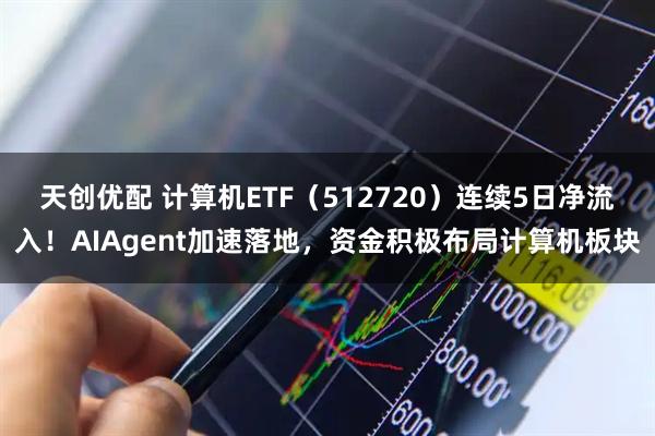 天创优配 计算机ETF（512720）连续5日净流入！AIAgent加速落地，资金积极布局计算机板块