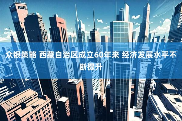 众银策略 西藏自治区成立60年来 经济发展水平不断提升