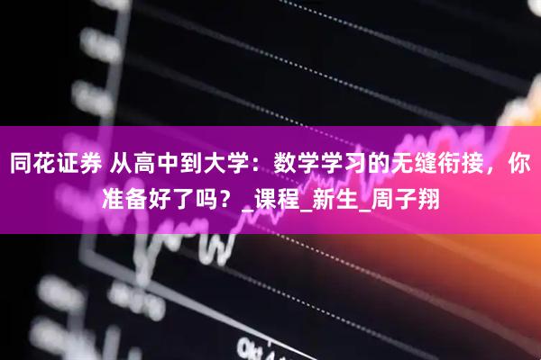 同花证券 从高中到大学：数学学习的无缝衔接，你准备好了吗？_课程_新生_周子翔
