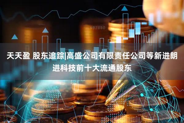 天天盈 股东追踪|高盛公司有限责任公司等新进朗进科技前十大流通股东