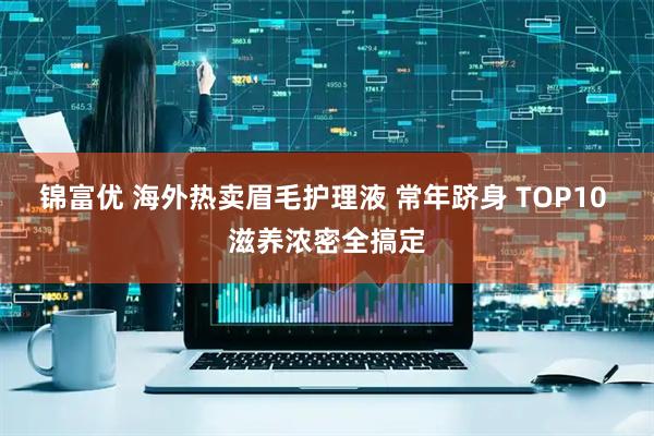 锦富优 海外热卖眉毛护理液 常年跻身 TOP10 滋养浓密全搞定