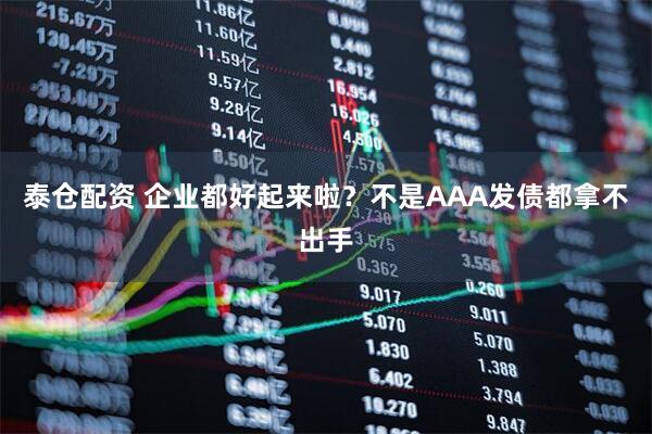 泰仓配资 企业都好起来啦？不是AAA发债都拿不出手