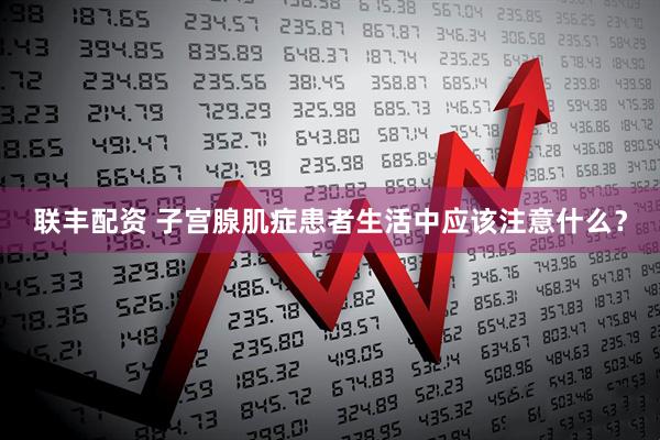 联丰配资 子宫腺肌症患者生活中应该注意什么？