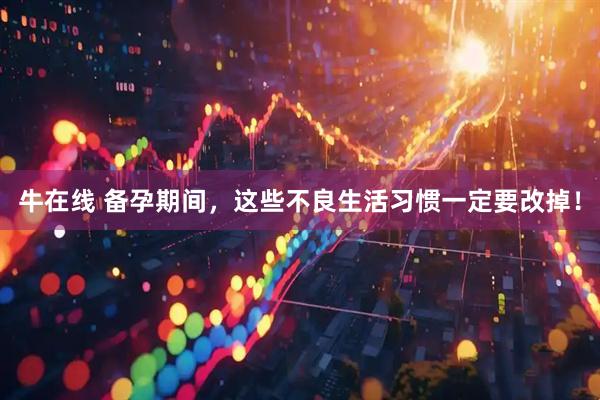 牛在线 备孕期间，这些不良生活习惯一定要改掉！
