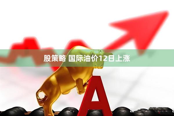 股策略 国际油价12日上涨