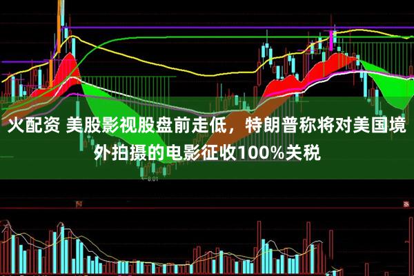 火配资 美股影视股盘前走低，特朗普称将对美国境外拍摄的电影征收100%关税