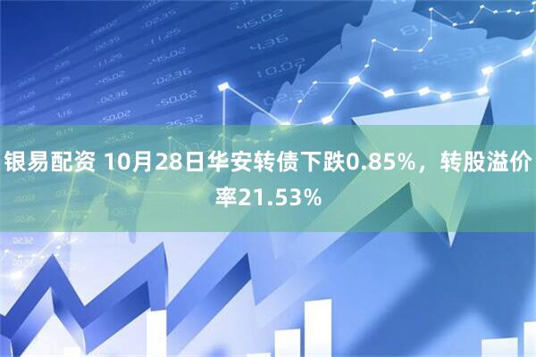 银易配资 10月28日华安转债下跌0.85%，转股溢价率21.53%