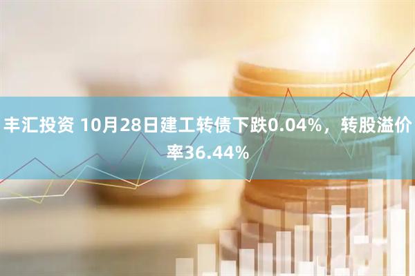 丰汇投资 10月28日建工转债下跌0.04%，转股溢价率36.44%