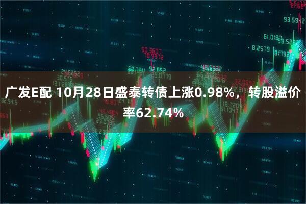 广发E配 10月28日盛泰转债上涨0.98%，转股溢价率62.74%