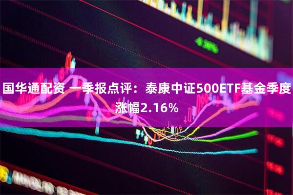 国华通配资 一季报点评：泰康中证500ETF基金季度涨幅2.16%