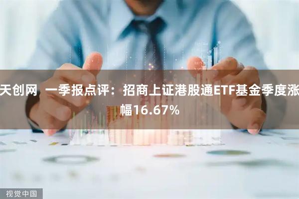 天创网  一季报点评：招商上证港股通ETF基金季度涨幅16.67%
